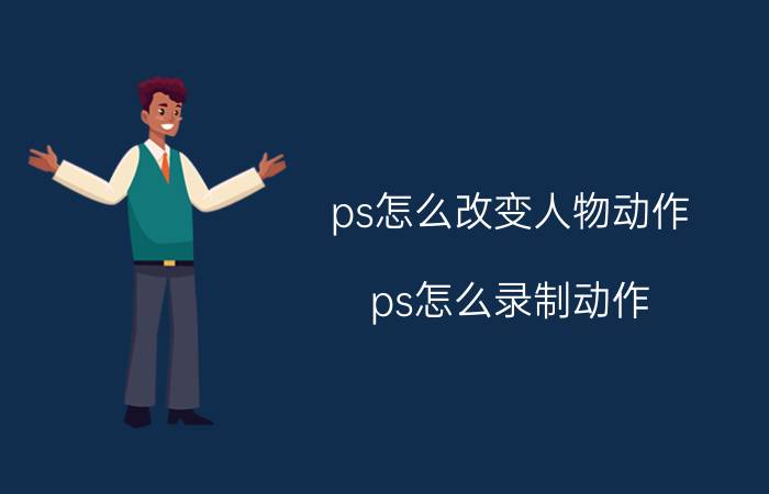 ps怎么改变人物动作 ps怎么录制动作？